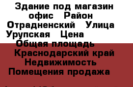 Здание под магазин/офис › Район ­ Отрадненский › Улица ­ Урупская › Цена ­ 1 000 000 › Общая площадь ­ 300 - Краснодарский край Недвижимость » Помещения продажа   